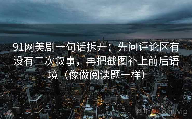 91网美剧一句话拆开:先问评论区有没有二次叙事,再把截图补上前后语境(像做阅读题一样)
