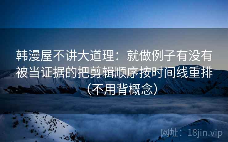 韩漫屋不讲大道理:就做例子有没有被当证据的把剪辑顺序按时间线重排(不用背概念)