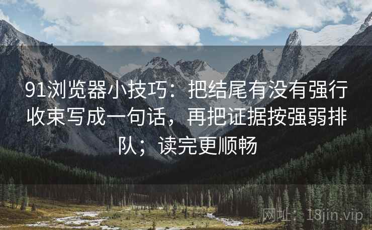 91浏览器小技巧：把结尾有没有强行收束写成一句话，再把证据按强弱排队；读完更顺畅