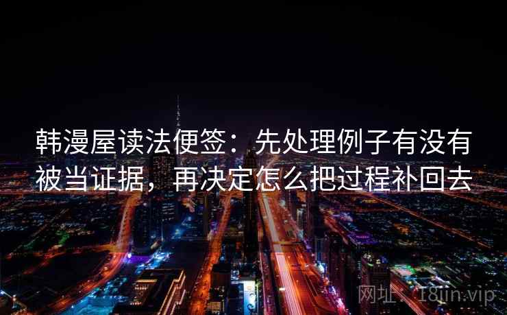 韩漫屋读法便签:先处理例子有没有被当证据,再决定怎么把过程补回去