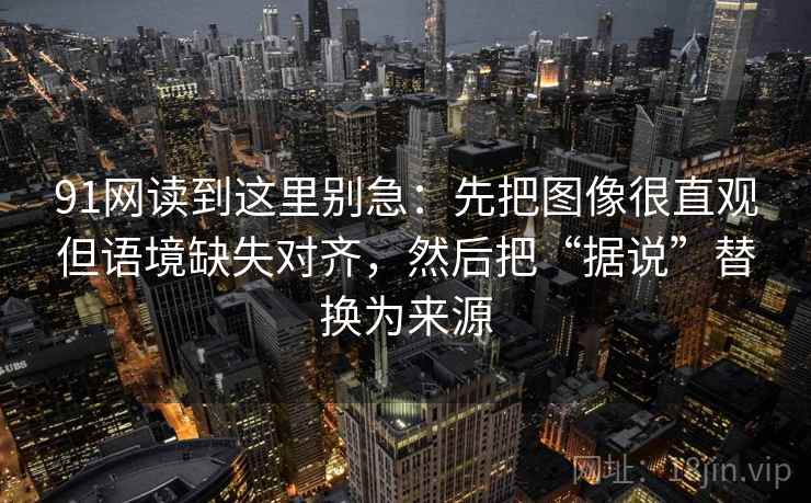 91网读到这里别急：先把图像很直观但语境缺失对齐，然后把“据说”替换为来源