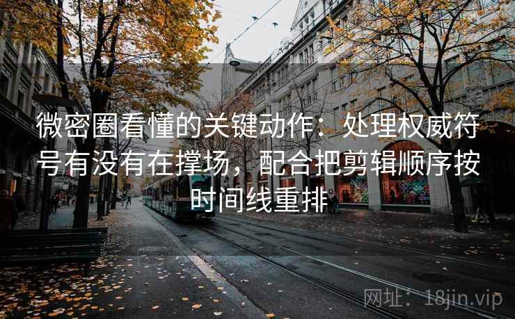 微密圈看懂的关键动作:处理权威符号有没有在撑场,配合把剪辑顺序按时间线重排