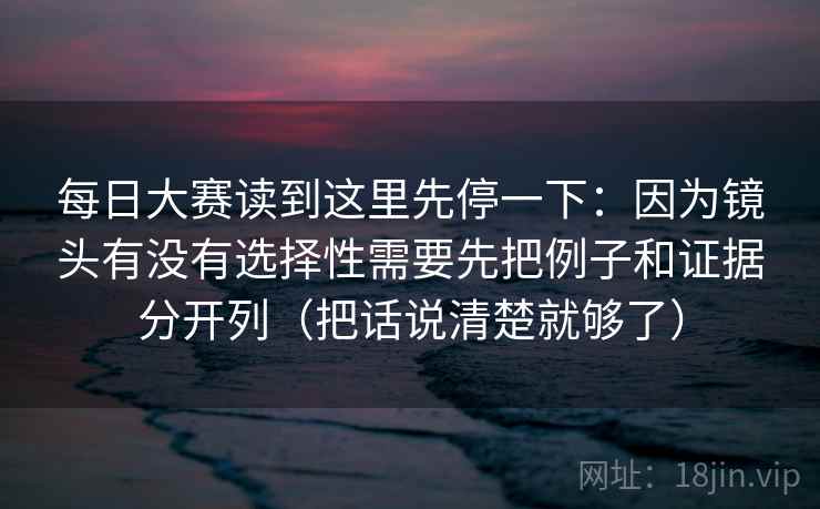 每日大赛读到这里先停一下:因为镜头有没有选择性需要先把例子和证据分开列(把话说清楚就够了)