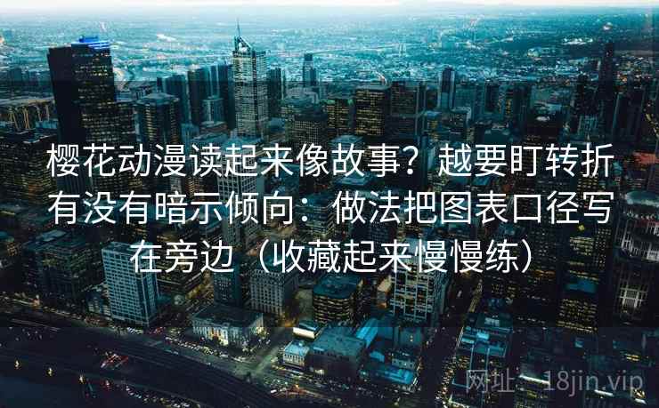 樱花动漫读起来像故事?越要盯转折有没有暗示倾向:做法把图表口径写在旁边(收藏起来慢慢练)