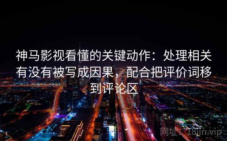 神马影视看懂的关键动作:处理相关有没有被写成因果,配合把评价词移到评论区
