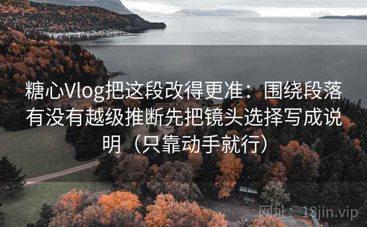 糖心Vlog把这段改得更准:围绕段落有没有越级推断先把镜头选择写成说明(只靠动手就行) 糖心Vlog把这段改得更准:围绕段落有没有越级推断先把镜头选择写成说明(只靠动手就行)