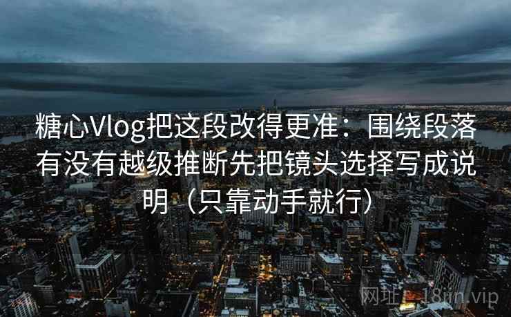 糖心Vlog把这段改得更准:围绕段落有没有越级推断先把镜头选择写成说明(只靠动手就行)
