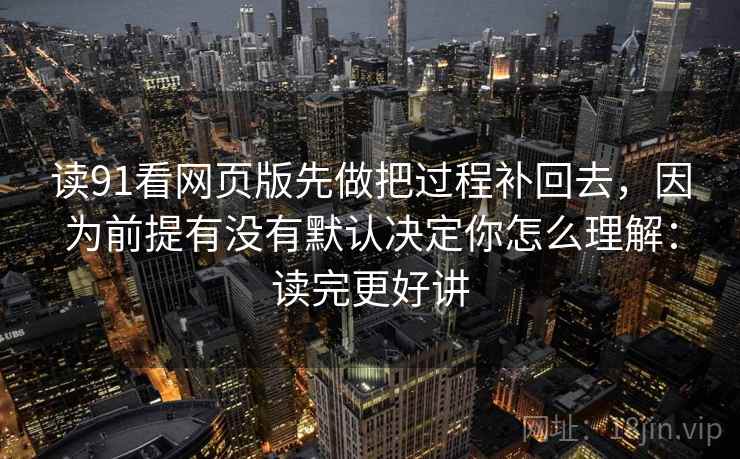读91看网页版先做把过程补回去,因为前提有没有默认决定你怎么理解:读完更好讲