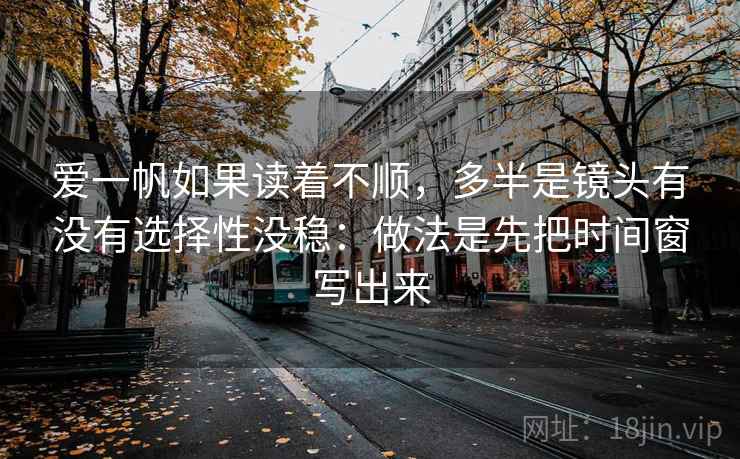 爱一帆如果读着不顺，多半是镜头有没有选择性没稳：做法是先把时间窗写出来