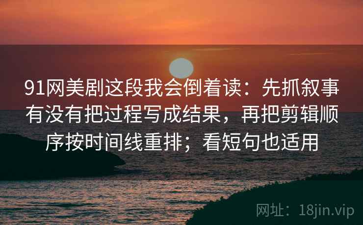 91网美剧这段我会倒着读:先抓叙事有没有把过程写成结果,再把剪辑顺序按时间线重排;看短句也适用