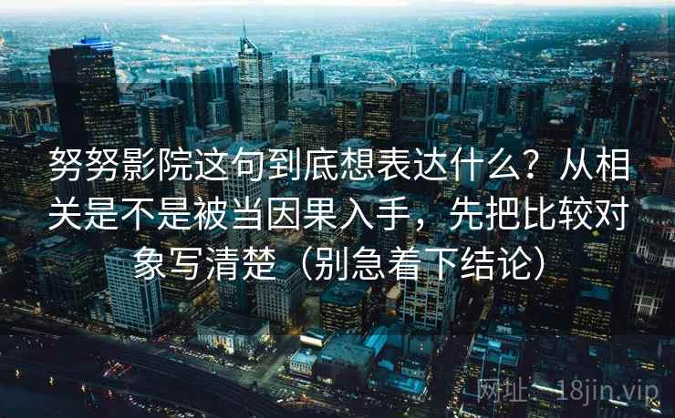 努努影院这句到底想表达什么？从相关是不是被当因果入手，先把比较对象写清楚（别急着下结论）