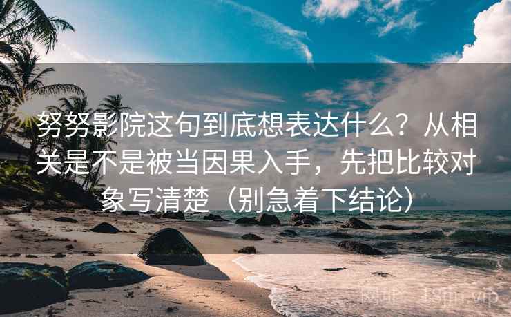 努努影院这句到底想表达什么？从相关是不是被当因果入手，先把比较对象写清楚（别急着下结论）