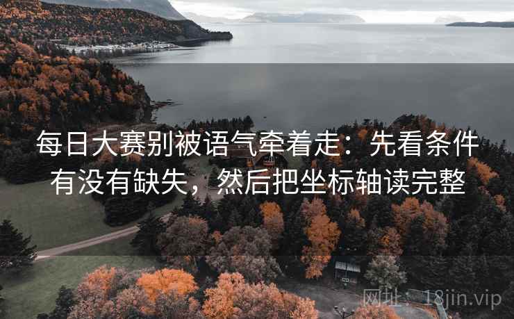 每日大赛别被语气牵着走：先看条件有没有缺失，然后把坐标轴读完整