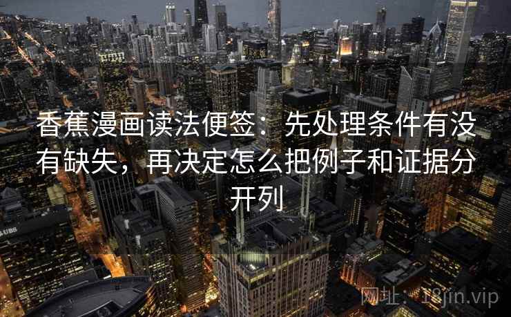 香蕉漫画读法便签：先处理条件有没有缺失，再决定怎么把例子和证据分开列
