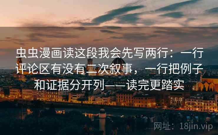 虫虫漫画读这段我会先写两行：一行评论区有没有二次叙事，一行把例子和证据分开列——读完更踏实