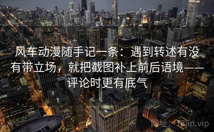 风车动漫随手记一条:遇到转述有没有带立场,就把截图补上前后语境——评论时更有底气 风车动漫随手记一条:遇到转述有没有带立场,就把截图补上前后语境——评论时更有底气