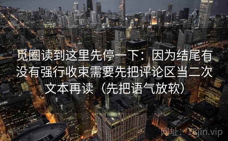 觅圈读到这里先停一下：因为结尾有没有强行收束需要先把评论区当二次文本再读（先把语气放软）