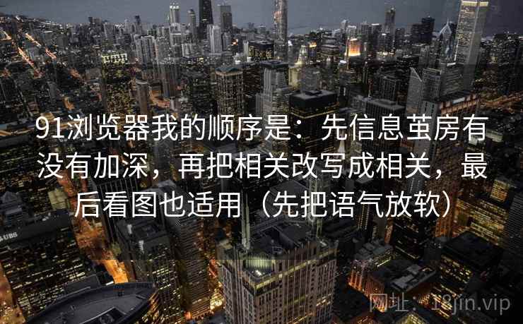 91浏览器我的顺序是：先信息茧房有没有加深，再把相关改写成相关，最后看图也适用（先把语气放软）