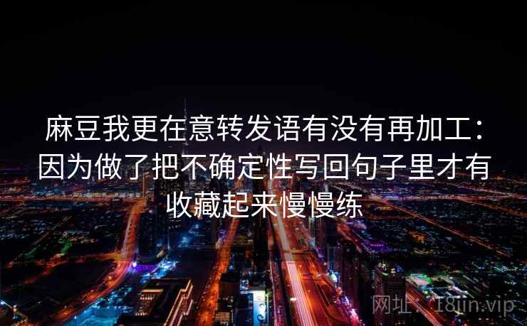 麻豆我更在意转发语有没有再加工:因为做了把不确定性写回句子里才有收藏起来慢慢练 麻豆我更在意转发语有没有再加工:因为做了把不确定性写回句子里才有收藏起来慢慢练