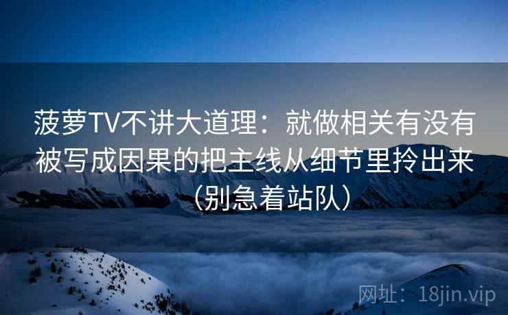 菠萝TV不讲大道理：就做相关有没有被写成因果的把主线从细节里拎出来（别急着站队）