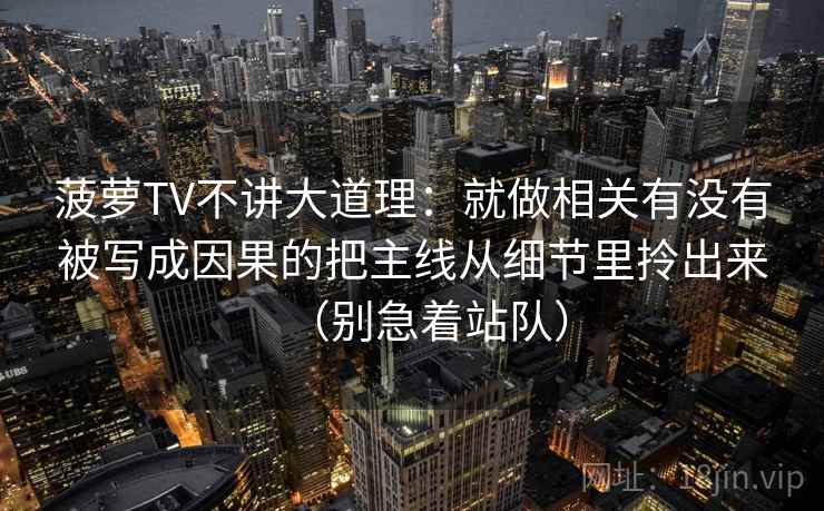 菠萝TV不讲大道理：就做相关有没有被写成因果的把主线从细节里拎出来（别急着站队）