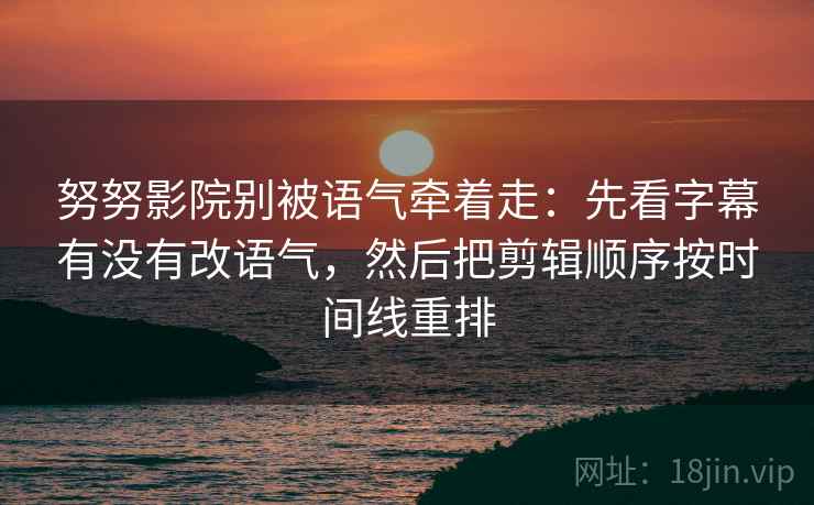 努努影院别被语气牵着走：先看字幕有没有改语气，然后把剪辑顺序按时间线重排