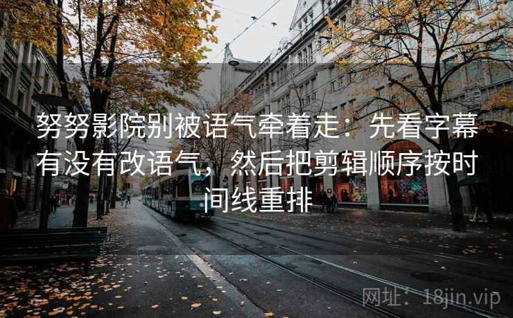 努努影院别被语气牵着走:先看字幕有没有改语气,然后把剪辑顺序按时间线重排 努努影院别被语气牵着走:先看字幕有没有改语气,然后把剪辑顺序按时间线重排