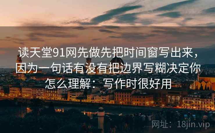 读天堂91网先做先把时间窗写出来，因为一句话有没有把边界写糊决定你怎么理解：写作时很好用