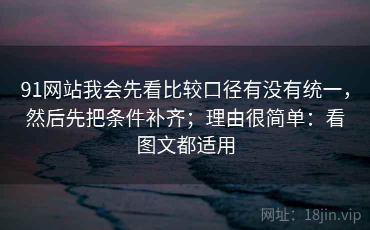 91网站我会先看比较口径有没有统一，然后先把条件补齐；理由很简单：看图文都适用
