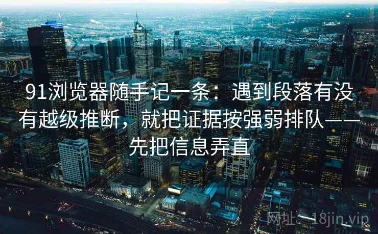 91浏览器随手记一条：遇到段落有没有越级推断，就把证据按强弱排队——先把信息弄直