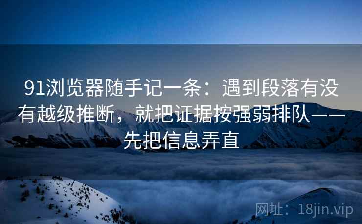 91浏览器随手记一条：遇到段落有没有越级推断，就把证据按强弱排队——先把信息弄直