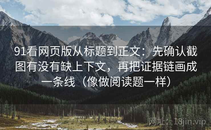 91看网页版从标题到正文：先确认截图有没有缺上下文，再把证据链画成一条线（像做阅读题一样）