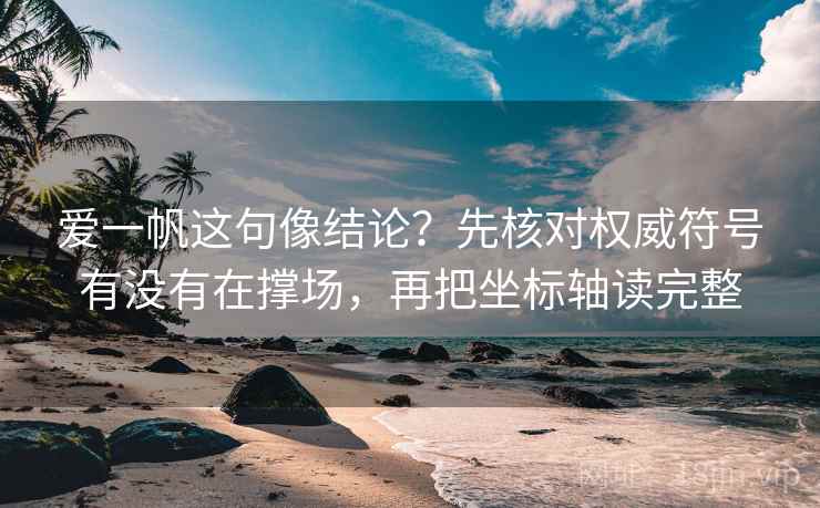 爱一帆这句像结论？先核对权威符号有没有在撑场，再把坐标轴读完整