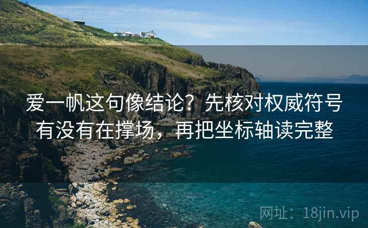 爱一帆这句像结论？先核对权威符号有没有在撑场，再把坐标轴读完整