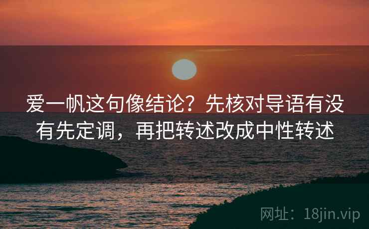 爱一帆这句像结论？先核对导语有没有先定调，再把转述改成中性转述