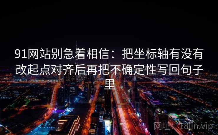 91网站别急着相信：把坐标轴有没有改起点对齐后再把不确定性写回句子里
