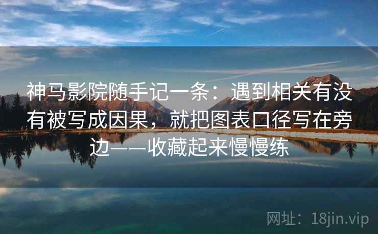 神马影院随手记一条：遇到相关有没有被写成因果，就把图表口径写在旁边——收藏起来慢慢练