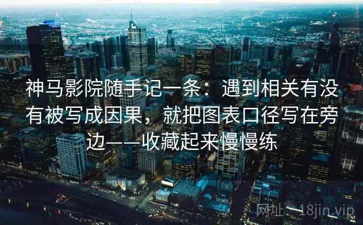 神马影院随手记一条：遇到相关有没有被写成因果，就把图表口径写在旁边——收藏起来慢慢练