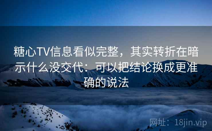 糖心TV信息看似完整，其实转折在暗示什么没交代：可以把结论换成更准确的说法