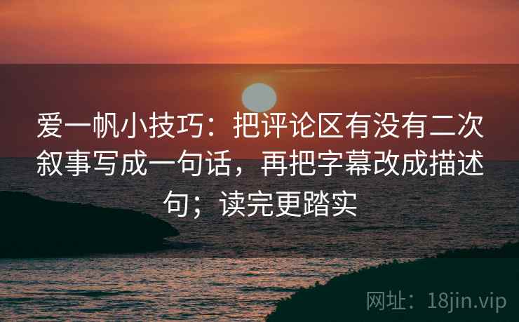 爱一帆小技巧：把评论区有没有二次叙事写成一句话，再把字幕改成描述句；读完更踏实