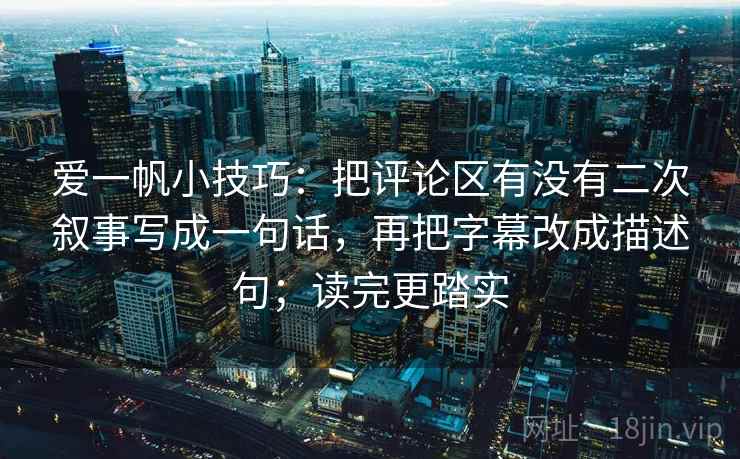 爱一帆小技巧：把评论区有没有二次叙事写成一句话，再把字幕改成描述句；读完更踏实