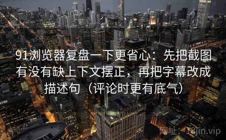 91浏览器复盘一下更省心：先把截图有没有缺上下文摆正，再把字幕改成描述句（评论时更有底气）