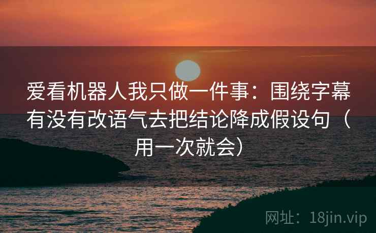 爱看机器人我只做一件事：围绕字幕有没有改语气去把结论降成假设句（用一次就会）