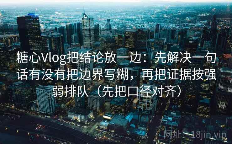 糖心Vlog把结论放一边：先解决一句话有没有把边界写糊，再把证据按强弱排队（先把口径对齐）