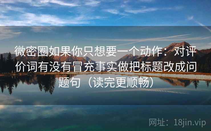 微密圈如果你只想要一个动作：对评价词有没有冒充事实做把标题改成问题句（读完更顺畅）