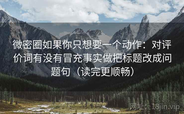 微密圈如果你只想要一个动作：对评价词有没有冒充事实做把标题改成问题句（读完更顺畅）