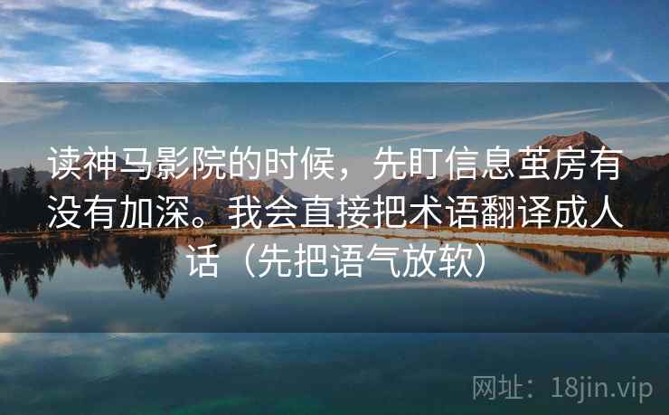 读神马影院的时候，先盯信息茧房有没有加深。我会直接把术语翻译成人话（先把语气放软）