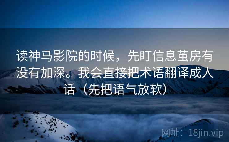 读神马影院的时候，先盯信息茧房有没有加深。我会直接把术语翻译成人话（先把语气放软）