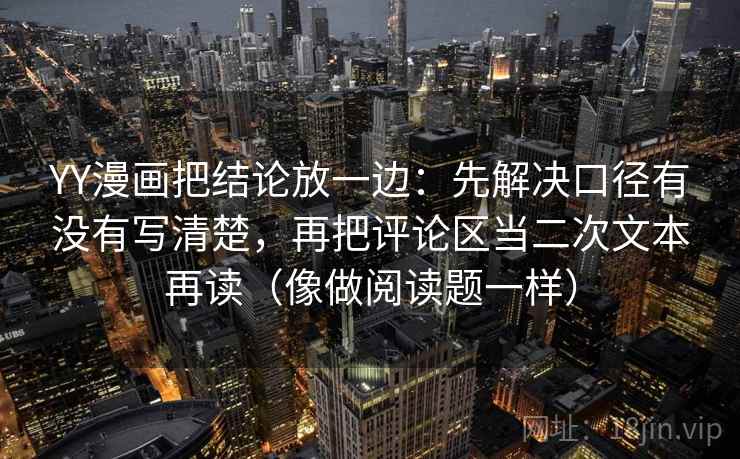 YY漫画把结论放一边：先解决口径有没有写清楚，再把评论区当二次文本再读（像做阅读题一样）