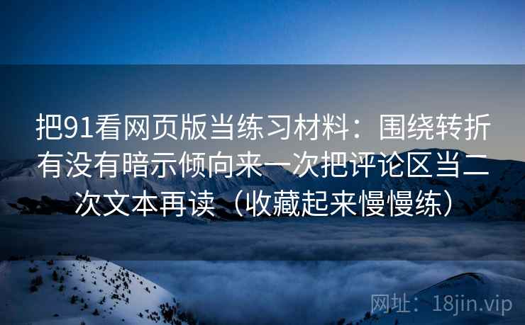 把91看网页版当练习材料：围绕转折有没有暗示倾向来一次把评论区当二次文本再读（收藏起来慢慢练）
